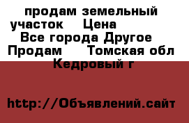 продам земельный участок  › Цена ­ 60 000 - Все города Другое » Продам   . Томская обл.,Кедровый г.